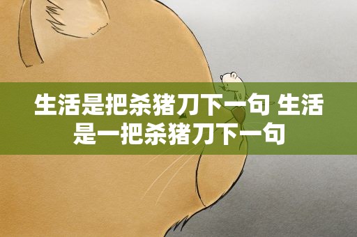 生活是把杀猪刀下一句 生活是一把杀猪刀下一句