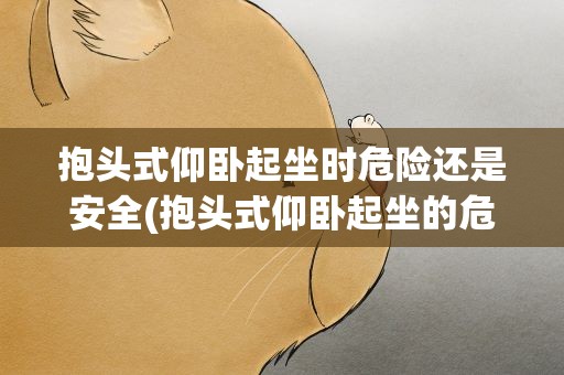 抱头式仰卧起坐时危险还是安全(抱头式仰卧起坐的危害有哪些)