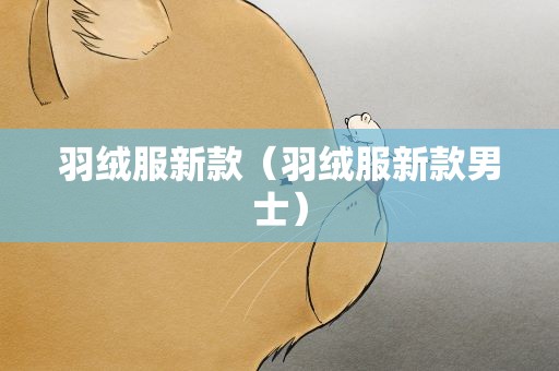 羽绒服新款（羽绒服新款男士）