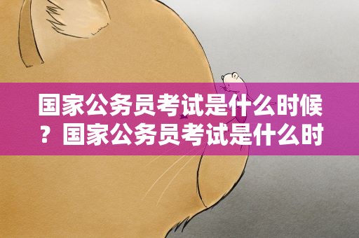 国家公务员考试是什么时候？国家公务员考试是什么时候考