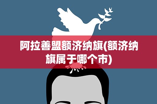 阿拉善盟额济纳旗(额济纳旗属于哪个市)