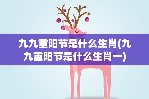 九九重阳节是什么生肖(九九重阳节是什么生肖一)