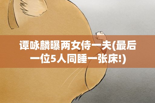 谭咏麟曝两女侍一夫(最后一位5人同睡一张床!)