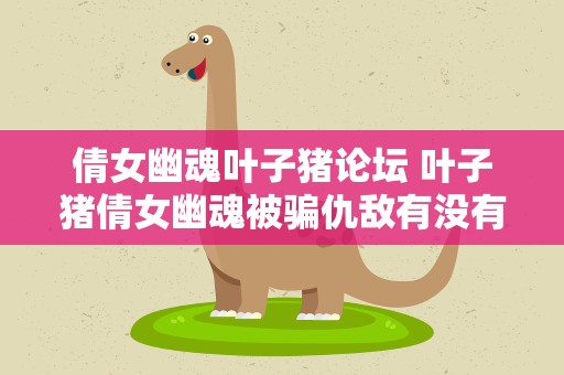 倩女幽魂叶子猪论坛 叶子猪倩女幽魂被骗仇敌有没有办法消除