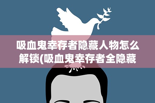 吸血鬼幸存者隐藏人物怎么解锁(吸血鬼幸存者全隐藏角色解锁方法详解)