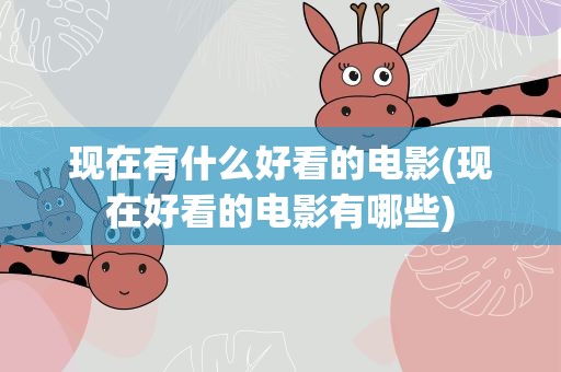 现在有什么好看的电影(现在好看的电影有哪些)