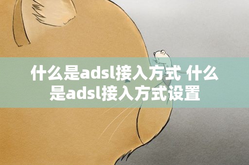 什么是adsl接入方式 什么是adsl接入方式设置
