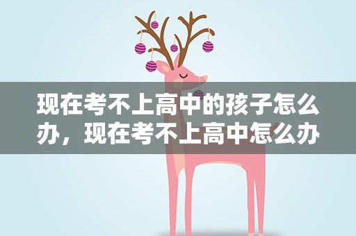 现在考不上高中的孩子怎么办，现在考不上高中怎么办
