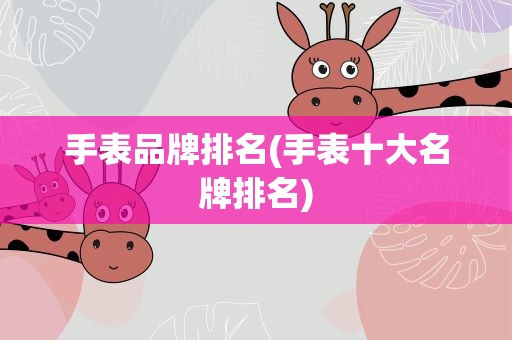 手表品牌排名(手表十大名牌排名)