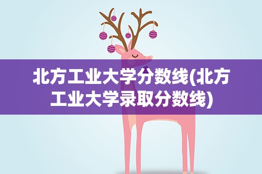 北方工业大学分数线(北方工业大学录取分数线)
