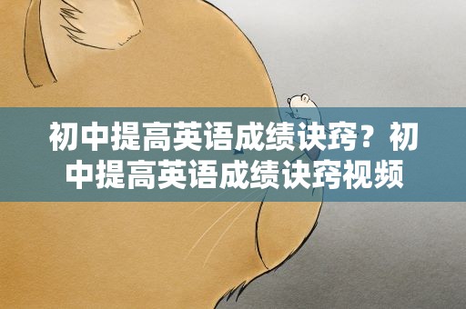 初中提高英语成绩诀窍？初中提高英语成绩诀窍视频