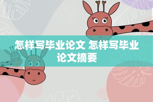 怎样写毕业论文 怎样写毕业论文摘要