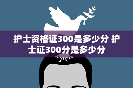 护士资格证300是多少分 护士证300分是多少分