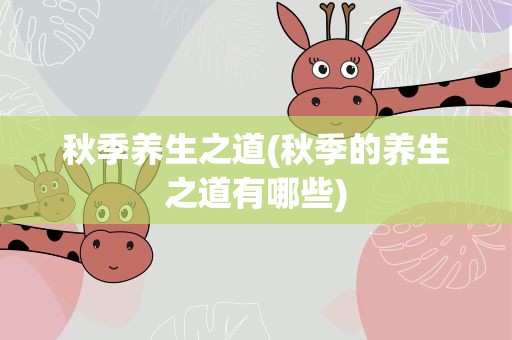 秋季养生之道(秋季的养生之道有哪些)