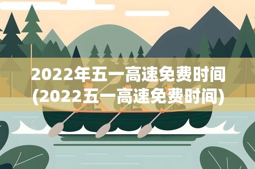 2022年五一高速免费时间(2022五一高速免费时间)