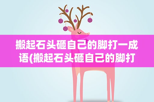 搬起石头砸自己的脚打一成语(搬起石头砸自己的脚打一成语文字)