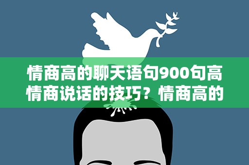 情商高的聊天语句900句高情商说话的技巧？情商高的聊天语句900句,经典幽默高情商说话技巧