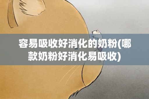 容易吸收好消化的奶粉(哪款奶粉好消化易吸收)