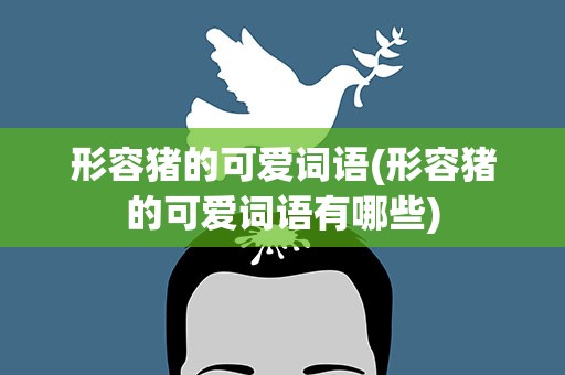 形容猪的可爱词语(形容猪的可爱词语有哪些)