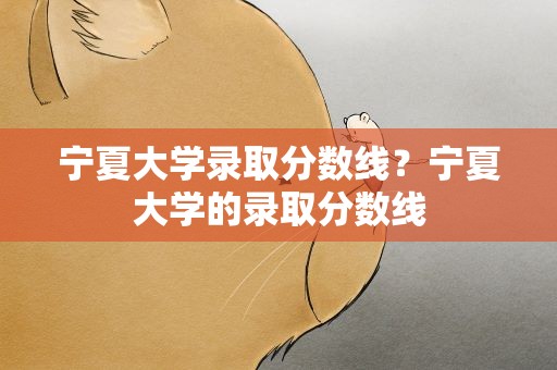 宁夏大学录取分数线？宁夏大学的录取分数线