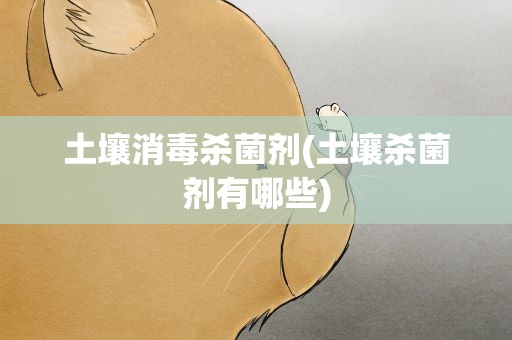 土壤消毒杀菌剂(土壤杀菌剂有哪些)