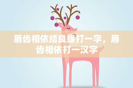 唇齿相依结良缘打一字，唇齿相依打一汉字