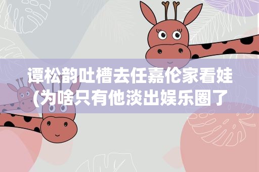 谭松韵吐槽去任嘉伦家看娃(为啥只有他淡出娱乐圈了)