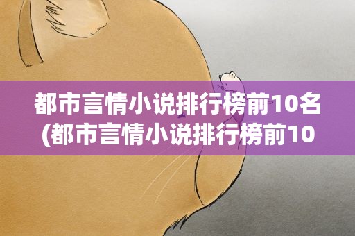 都市言情小说排行榜前10名(都市言情小说排行榜前10名(现代都市言情类小说排行榜))