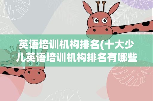 英语培训机构排名(十大少儿英语培训机构排名有哪些)