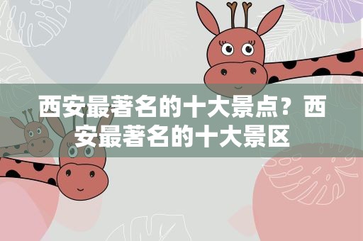 西安最著名的十大景点？西安最著名的十大景区