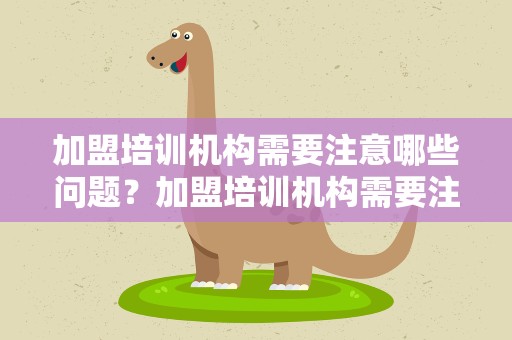 加盟培训机构需要注意哪些问题？加盟培训机构需要注意哪些问题呢