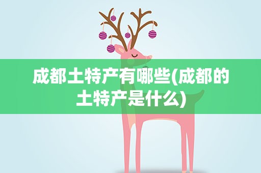 成都土特产有哪些(成都的土特产是什么)