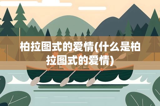 柏拉图式的爱情(什么是柏拉图式的爱情)