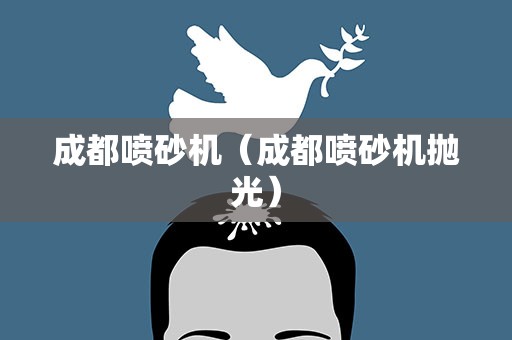 成都喷砂机（成都喷砂机抛光）