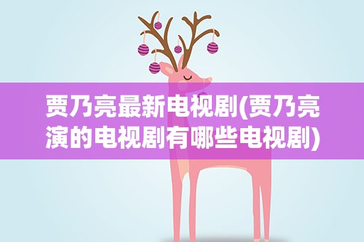 贾乃亮最新电视剧(贾乃亮演的电视剧有哪些电视剧)
