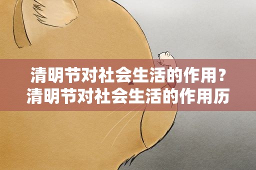 清明节对社会生活的作用？清明节对社会生活的作用历史
