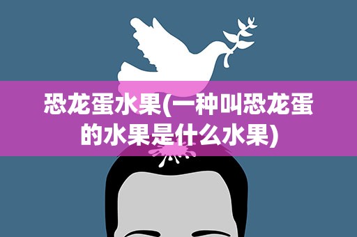 恐龙蛋水果(一种叫恐龙蛋的水果是什么水果)