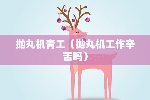 抛丸机青工（抛丸机工作辛苦吗）