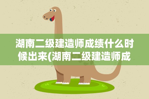 湖南二级建造师成绩什么时候出来(湖南二级建造师成绩什么时候出来的)