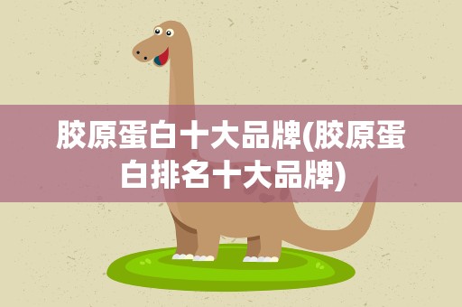 胶原蛋白十大品牌(胶原蛋白排名十大品牌)