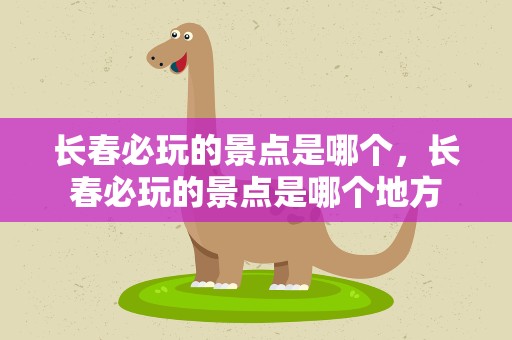 长春必玩的景点是哪个，长春必玩的景点是哪个地方