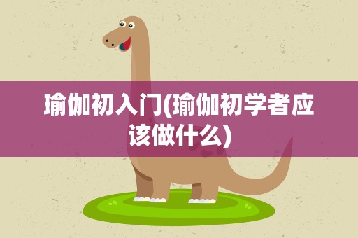 瑜伽初入门(瑜伽初学者应该做什么)