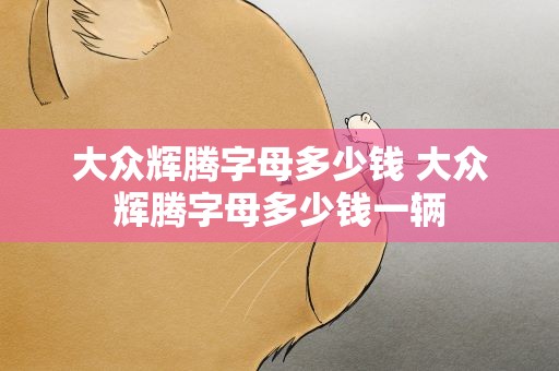大众辉腾字母多少钱 大众辉腾字母多少钱一辆
