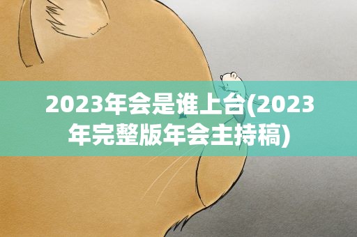 2023年会是谁上台(2023年完整版年会主持稿)