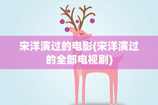 宋洋演过的电影(宋洋演过的全部电视剧)