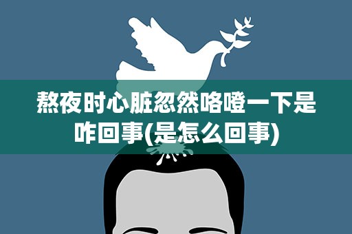 熬夜时心脏忽然咯噔一下是咋回事(是怎么回事)