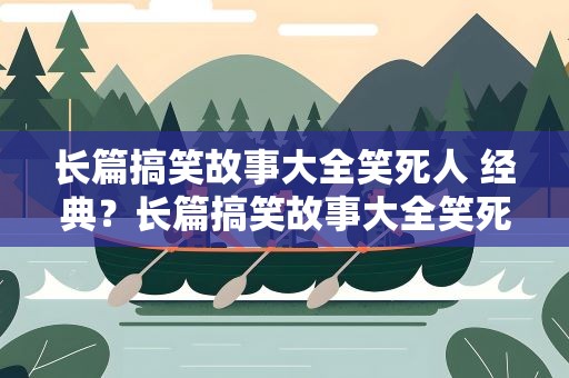 长篇搞笑故事大全笑死人 经典？长篇搞笑故事大全笑死人 经典语录