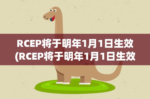 RCEP将于明年1月1日生效(RCEP将于明年1月1日生效会带来哪些影响)