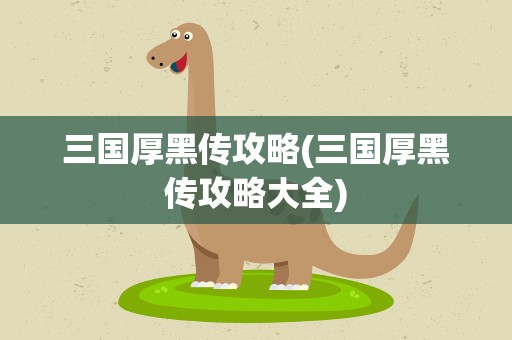三国厚黑传攻略(三国厚黑传攻略大全)