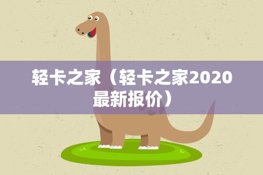 轻卡之家（轻卡之家2020最新报价）